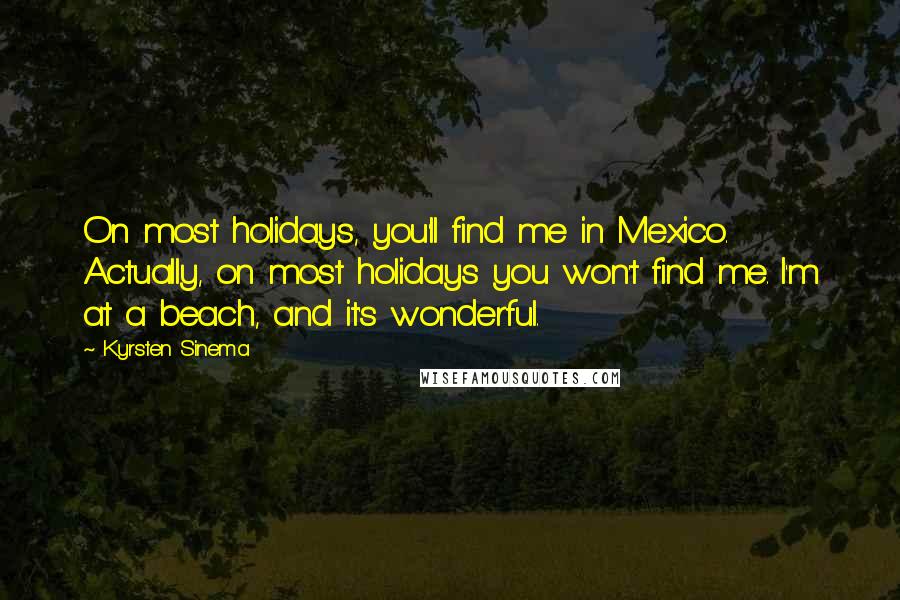 Kyrsten Sinema Quotes: On most holidays, you'll find me in Mexico. Actually, on most holidays you won't find me. I'm at a beach, and it's wonderful.