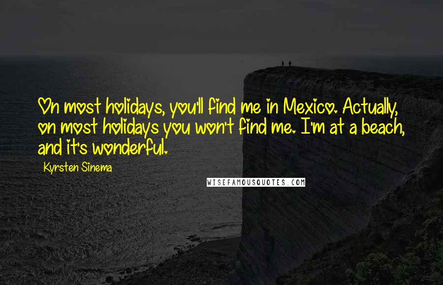 Kyrsten Sinema Quotes: On most holidays, you'll find me in Mexico. Actually, on most holidays you won't find me. I'm at a beach, and it's wonderful.