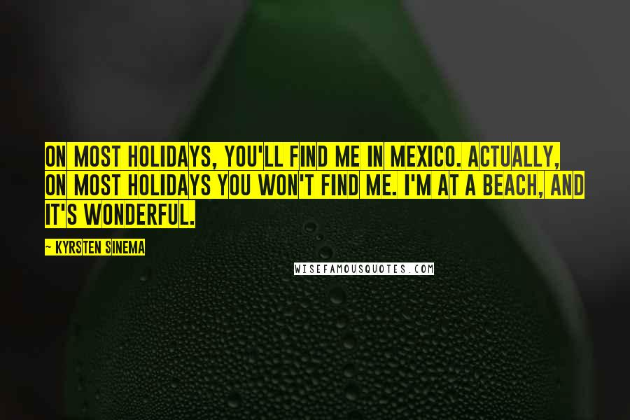 Kyrsten Sinema Quotes: On most holidays, you'll find me in Mexico. Actually, on most holidays you won't find me. I'm at a beach, and it's wonderful.