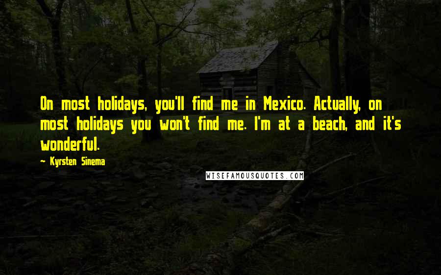 Kyrsten Sinema Quotes: On most holidays, you'll find me in Mexico. Actually, on most holidays you won't find me. I'm at a beach, and it's wonderful.