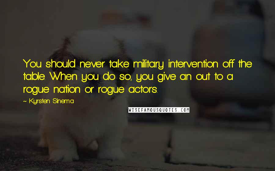 Kyrsten Sinema Quotes: You should never take military intervention off the table. When you do so, you give an out to a rogue nation or rogue actors.