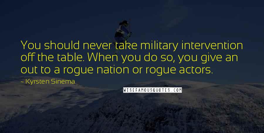 Kyrsten Sinema Quotes: You should never take military intervention off the table. When you do so, you give an out to a rogue nation or rogue actors.