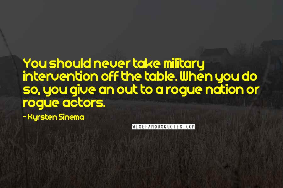 Kyrsten Sinema Quotes: You should never take military intervention off the table. When you do so, you give an out to a rogue nation or rogue actors.