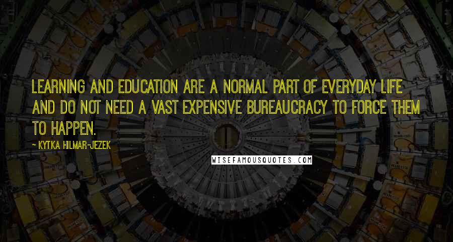 Kytka Hilmar-Jezek Quotes: Learning and education are a normal part of everyday life and do not need a vast expensive bureaucracy to force them to happen.