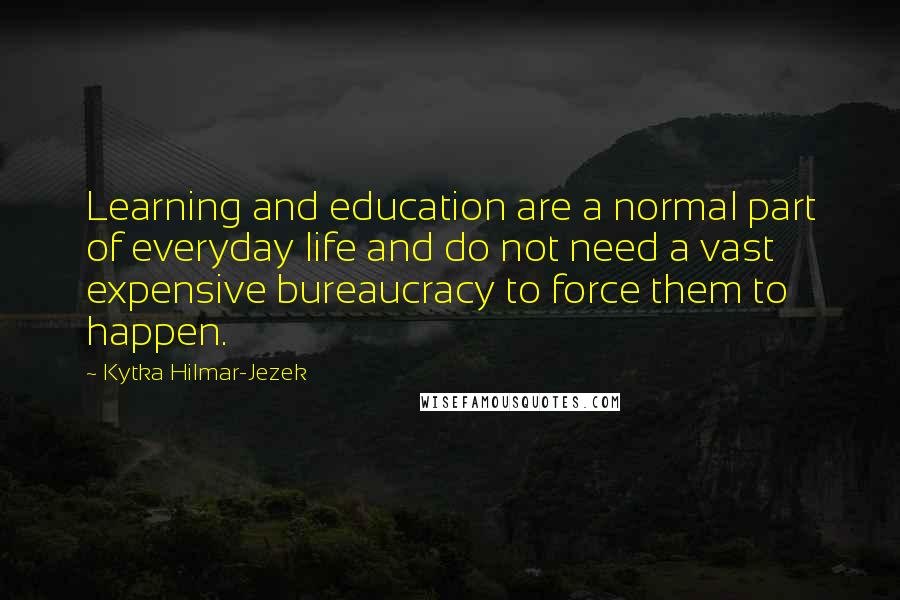 Kytka Hilmar-Jezek Quotes: Learning and education are a normal part of everyday life and do not need a vast expensive bureaucracy to force them to happen.