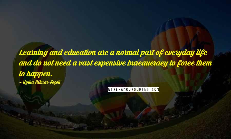 Kytka Hilmar-Jezek Quotes: Learning and education are a normal part of everyday life and do not need a vast expensive bureaucracy to force them to happen.