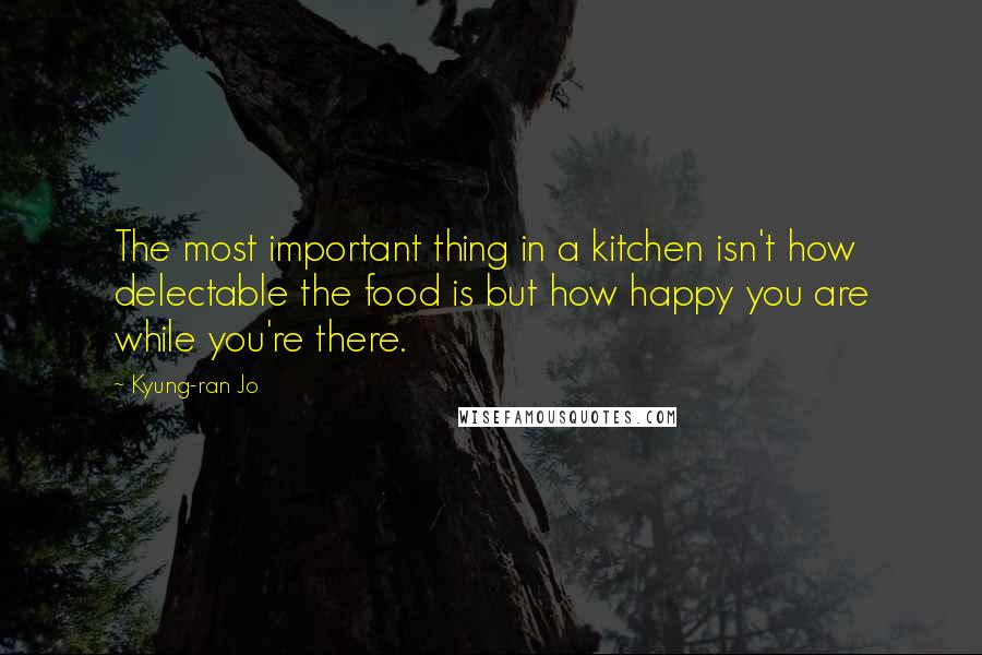 Kyung-ran Jo Quotes: The most important thing in a kitchen isn't how delectable the food is but how happy you are while you're there.