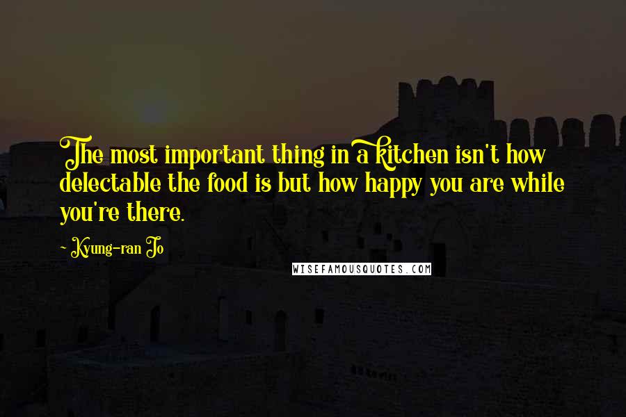 Kyung-ran Jo Quotes: The most important thing in a kitchen isn't how delectable the food is but how happy you are while you're there.