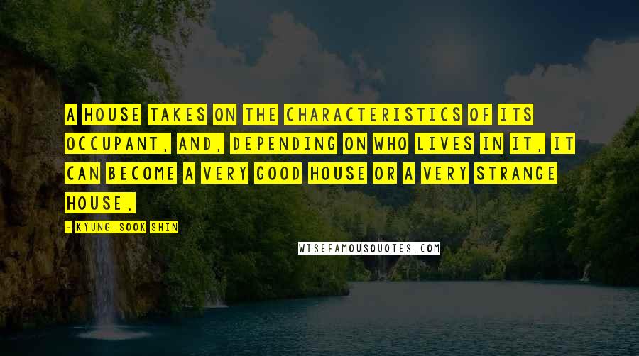Kyung-Sook Shin Quotes: A house takes on the characteristics of its occupant, and, depending on who lives in it, it can become a very good house or a very strange house.