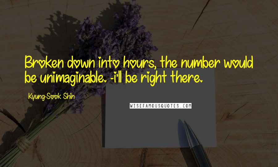 Kyung-Sook Shin Quotes: Broken down into hours, the number would be unimaginable. -i'll be right there.