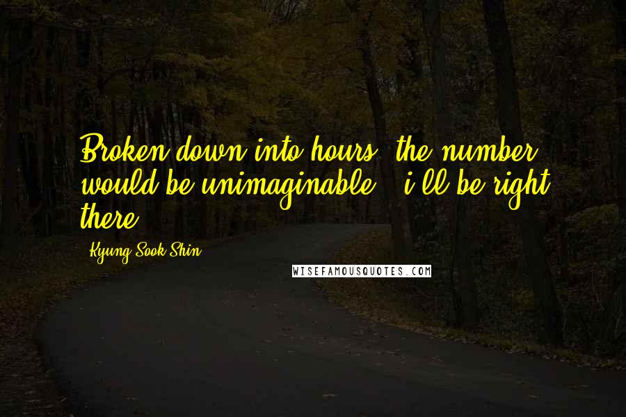 Kyung-Sook Shin Quotes: Broken down into hours, the number would be unimaginable. -i'll be right there.