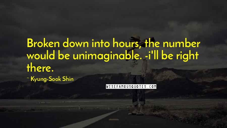 Kyung-Sook Shin Quotes: Broken down into hours, the number would be unimaginable. -i'll be right there.