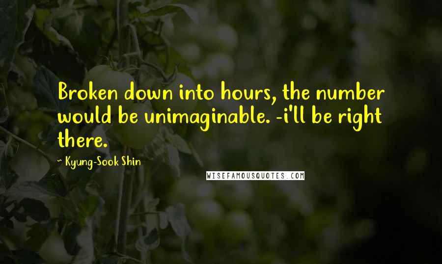 Kyung-Sook Shin Quotes: Broken down into hours, the number would be unimaginable. -i'll be right there.