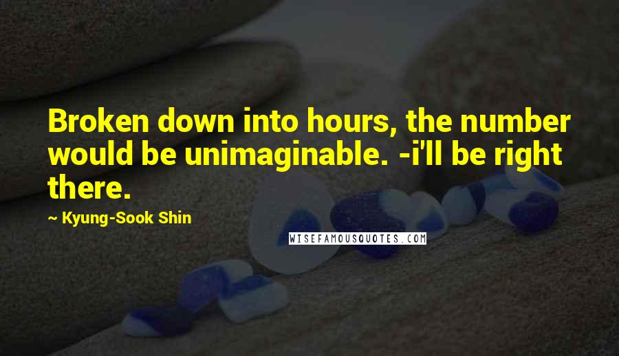 Kyung-Sook Shin Quotes: Broken down into hours, the number would be unimaginable. -i'll be right there.