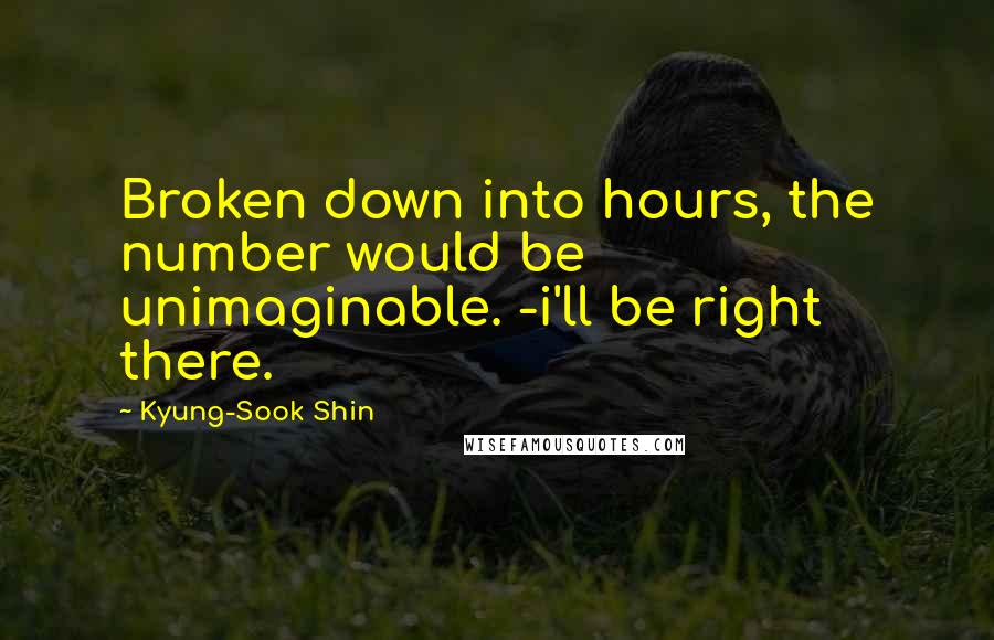 Kyung-Sook Shin Quotes: Broken down into hours, the number would be unimaginable. -i'll be right there.