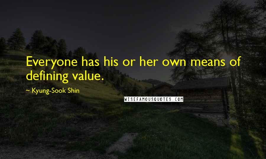 Kyung-Sook Shin Quotes: Everyone has his or her own means of defining value.