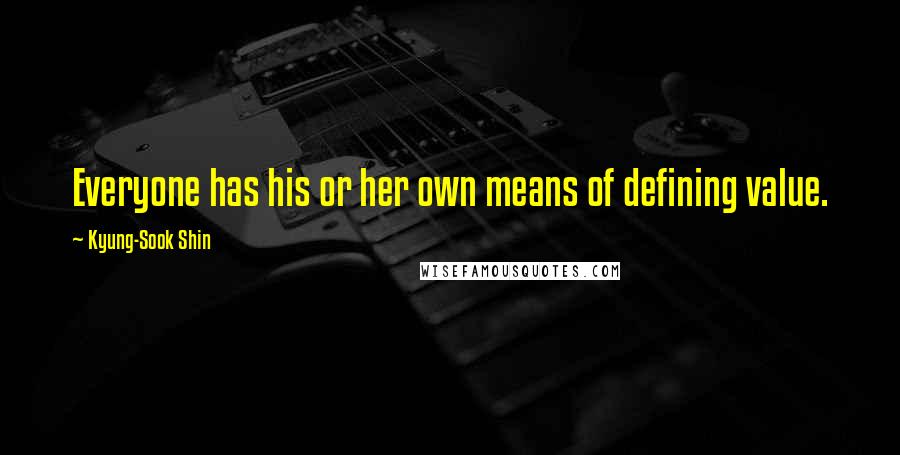 Kyung-Sook Shin Quotes: Everyone has his or her own means of defining value.
