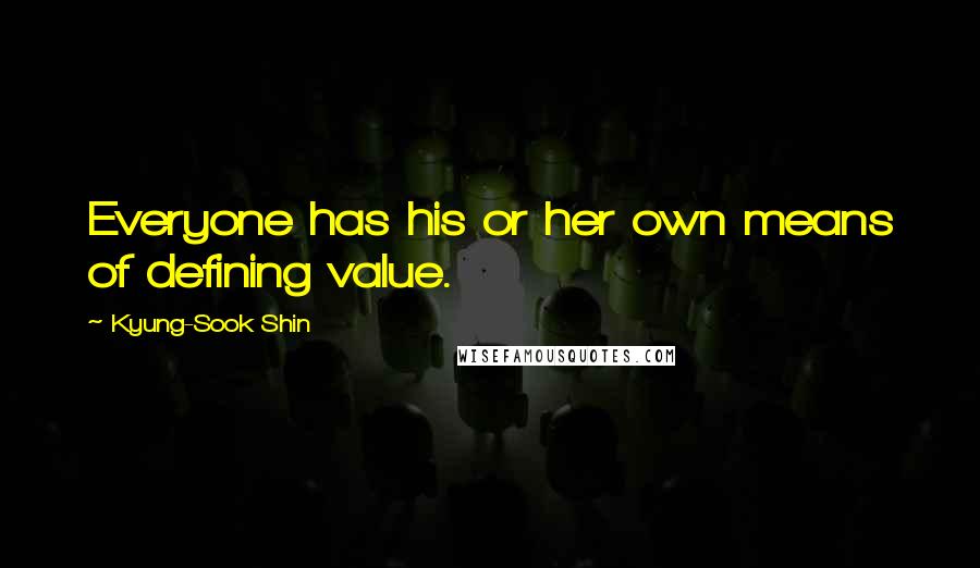 Kyung-Sook Shin Quotes: Everyone has his or her own means of defining value.