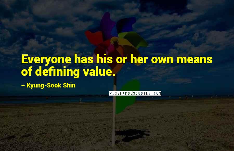 Kyung-Sook Shin Quotes: Everyone has his or her own means of defining value.