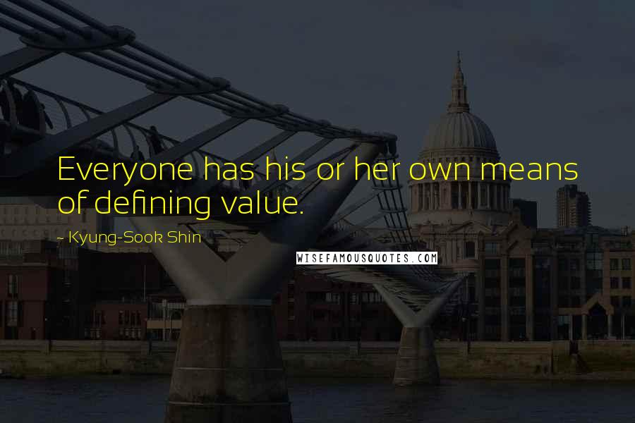 Kyung-Sook Shin Quotes: Everyone has his or her own means of defining value.