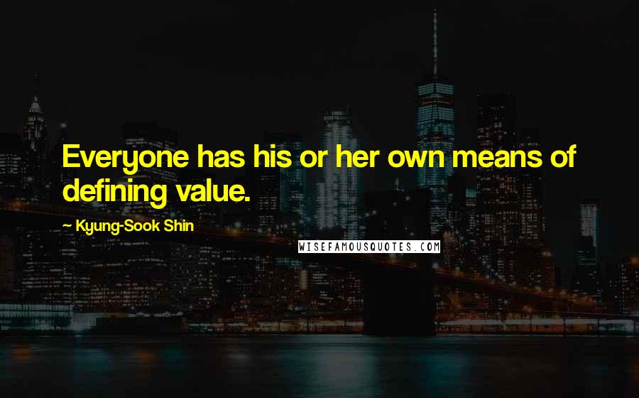 Kyung-Sook Shin Quotes: Everyone has his or her own means of defining value.