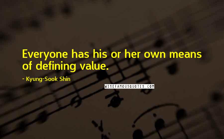 Kyung-Sook Shin Quotes: Everyone has his or her own means of defining value.