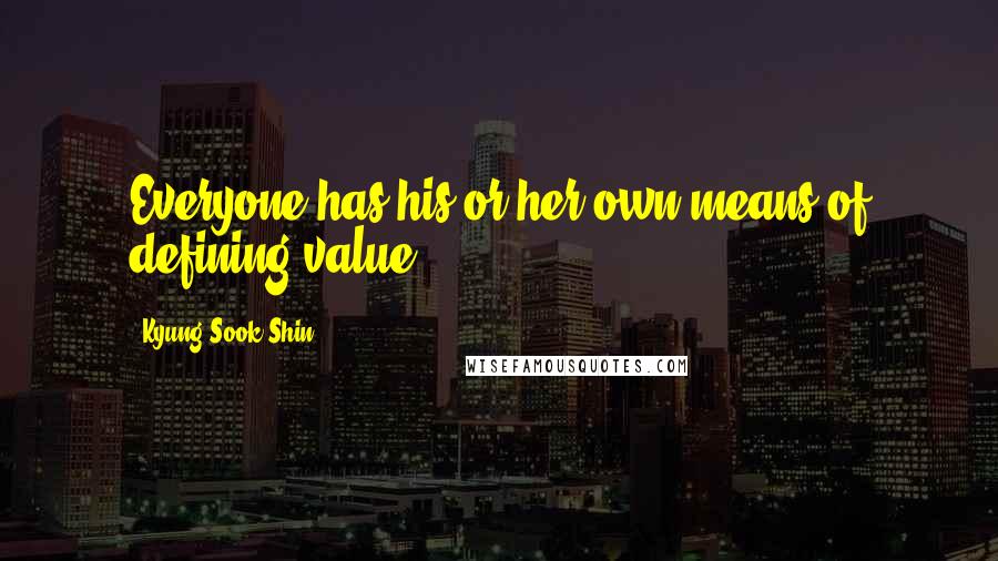 Kyung-Sook Shin Quotes: Everyone has his or her own means of defining value.