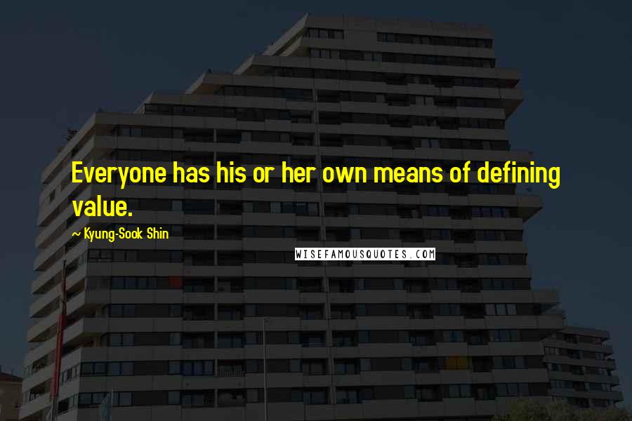 Kyung-Sook Shin Quotes: Everyone has his or her own means of defining value.