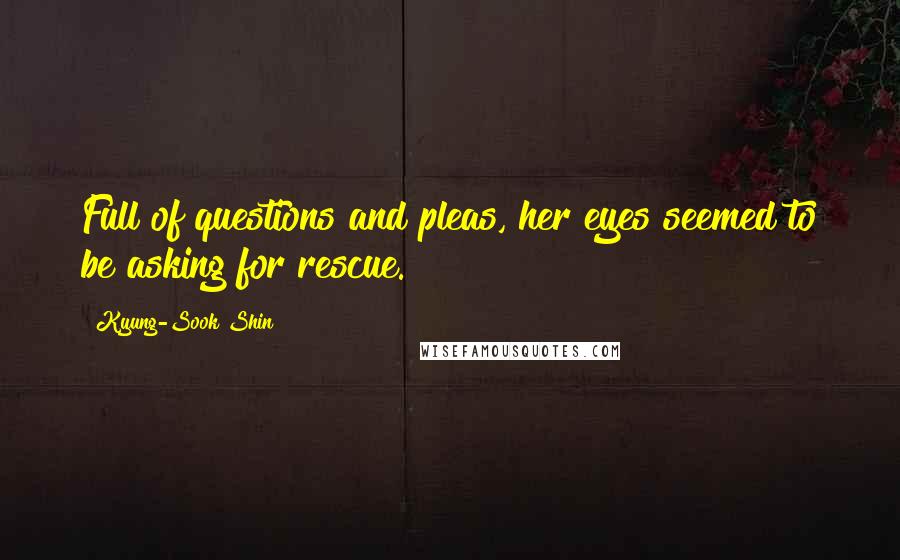 Kyung-Sook Shin Quotes: Full of questions and pleas, her eyes seemed to be asking for rescue.