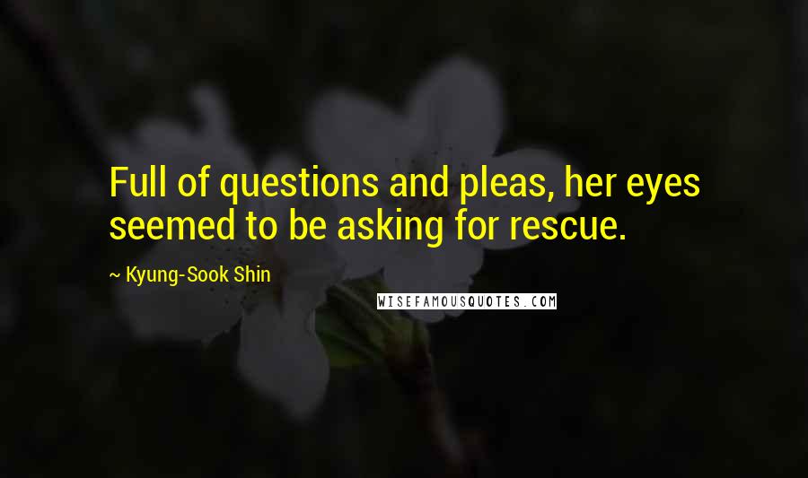 Kyung-Sook Shin Quotes: Full of questions and pleas, her eyes seemed to be asking for rescue.