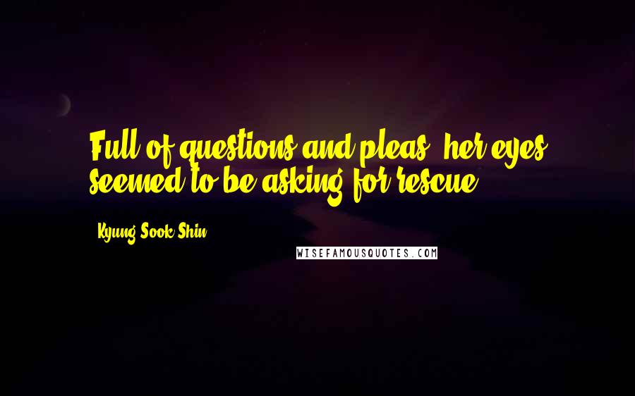 Kyung-Sook Shin Quotes: Full of questions and pleas, her eyes seemed to be asking for rescue.