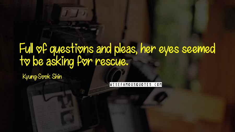 Kyung-Sook Shin Quotes: Full of questions and pleas, her eyes seemed to be asking for rescue.