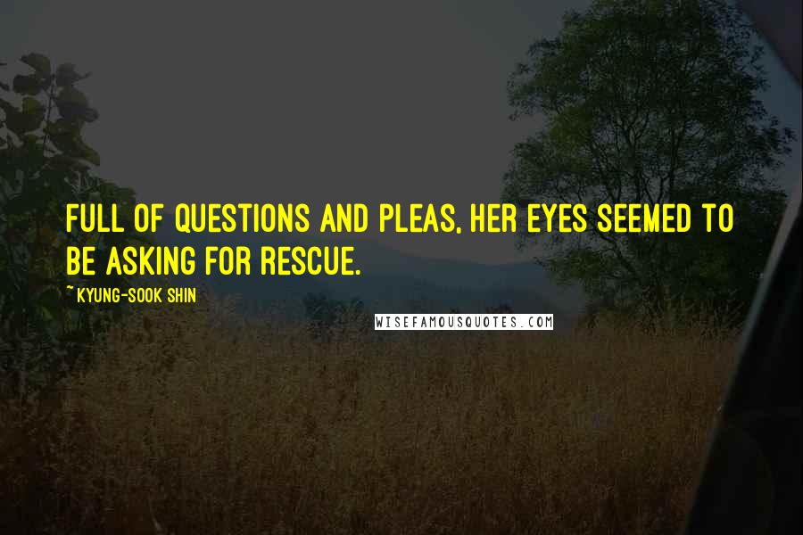 Kyung-Sook Shin Quotes: Full of questions and pleas, her eyes seemed to be asking for rescue.