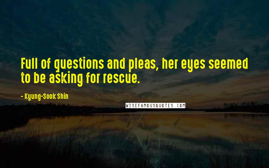 Kyung-Sook Shin Quotes: Full of questions and pleas, her eyes seemed to be asking for rescue.