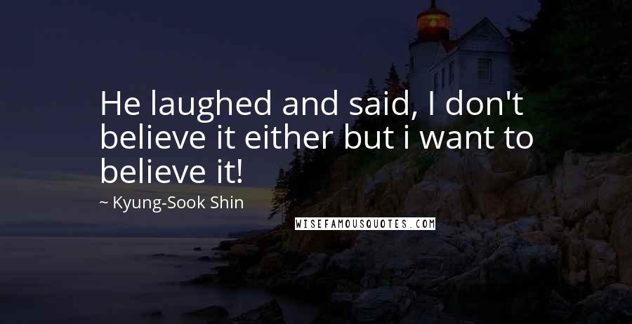 Kyung-Sook Shin Quotes: He laughed and said, I don't believe it either but i want to believe it!