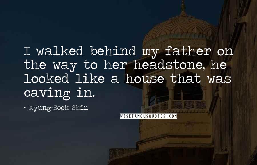 Kyung-Sook Shin Quotes: I walked behind my father on the way to her headstone, he looked like a house that was caving in.