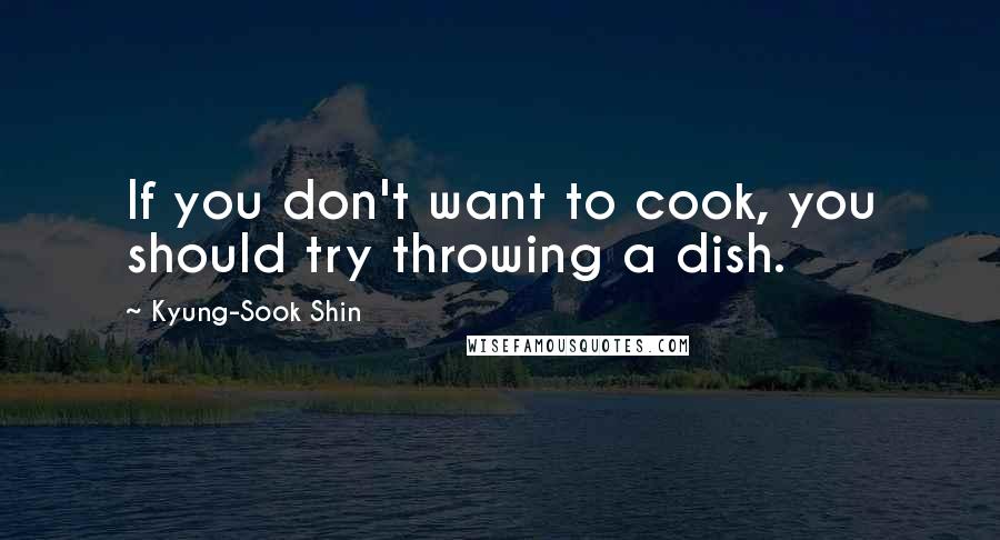 Kyung-Sook Shin Quotes: If you don't want to cook, you should try throwing a dish.