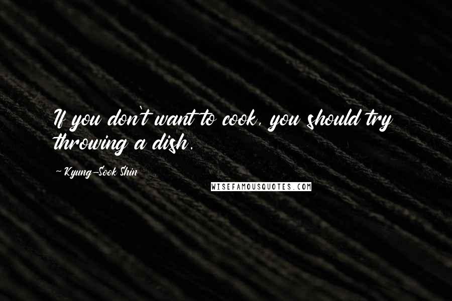 Kyung-Sook Shin Quotes: If you don't want to cook, you should try throwing a dish.