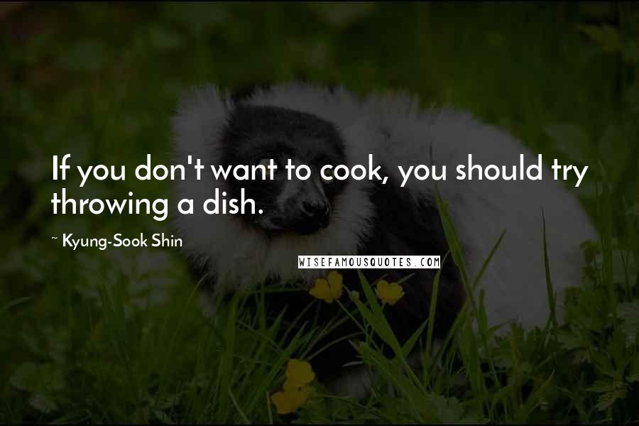 Kyung-Sook Shin Quotes: If you don't want to cook, you should try throwing a dish.