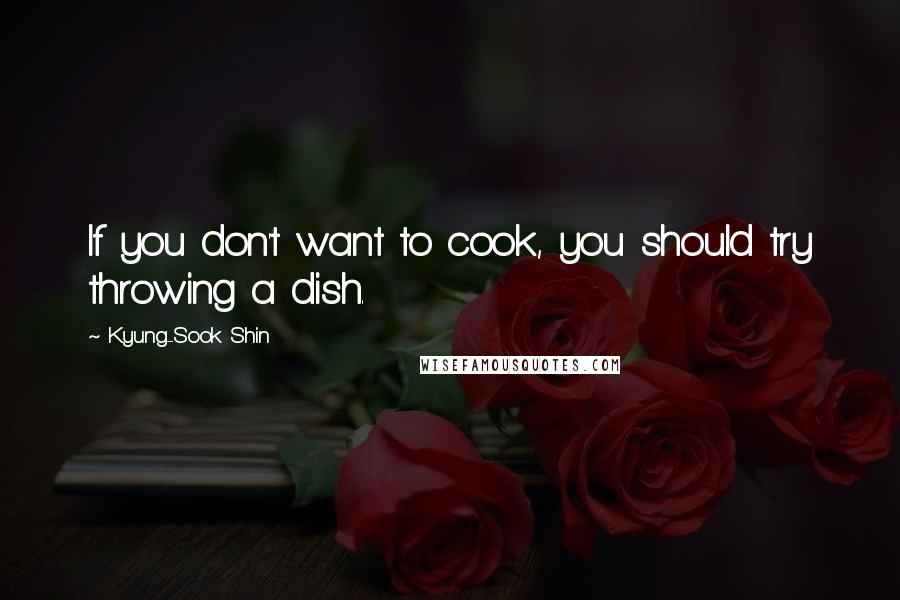Kyung-Sook Shin Quotes: If you don't want to cook, you should try throwing a dish.