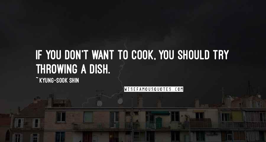 Kyung-Sook Shin Quotes: If you don't want to cook, you should try throwing a dish.