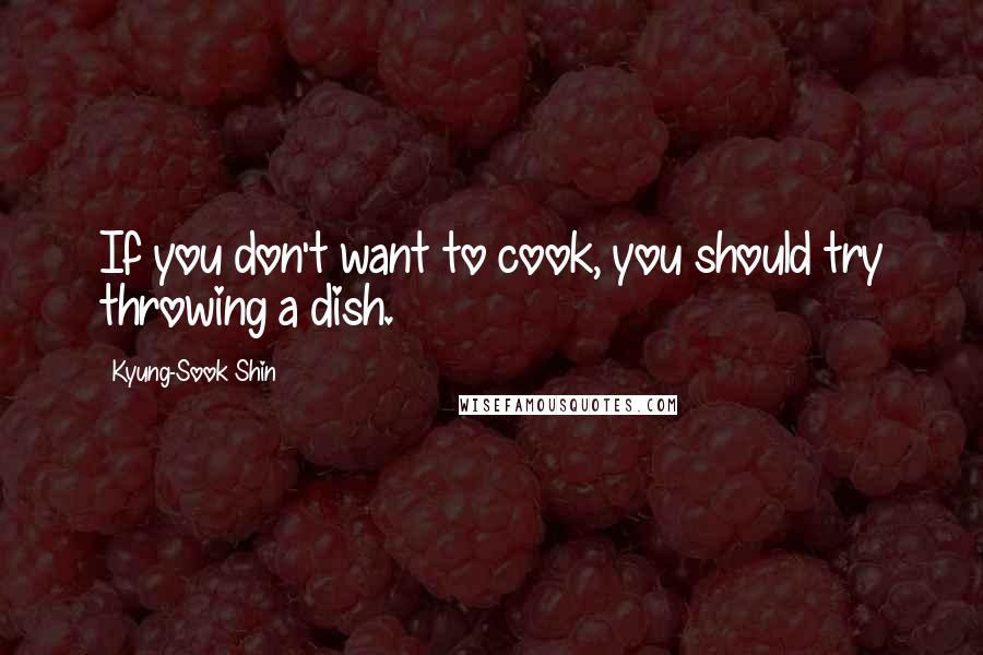 Kyung-Sook Shin Quotes: If you don't want to cook, you should try throwing a dish.