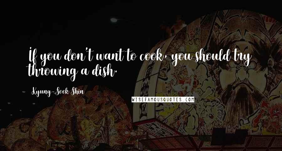 Kyung-Sook Shin Quotes: If you don't want to cook, you should try throwing a dish.