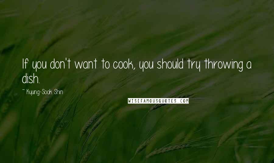 Kyung-Sook Shin Quotes: If you don't want to cook, you should try throwing a dish.