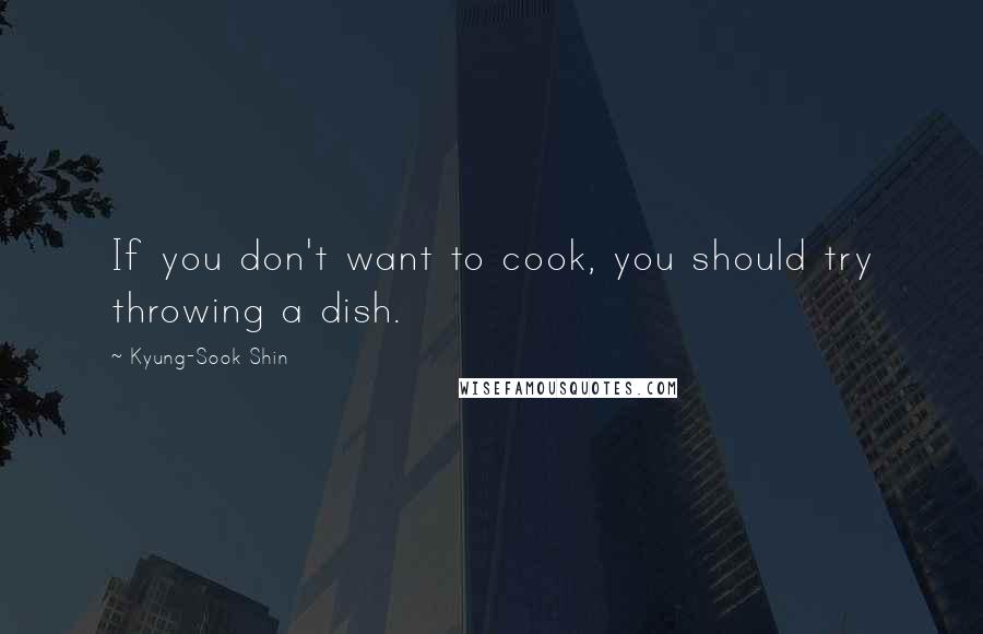 Kyung-Sook Shin Quotes: If you don't want to cook, you should try throwing a dish.