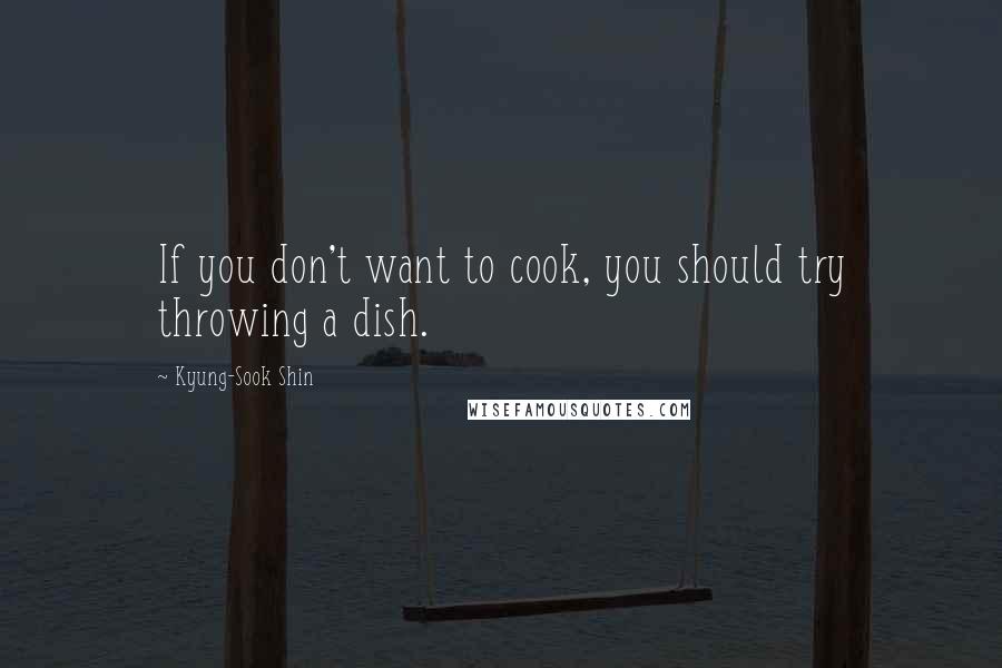Kyung-Sook Shin Quotes: If you don't want to cook, you should try throwing a dish.