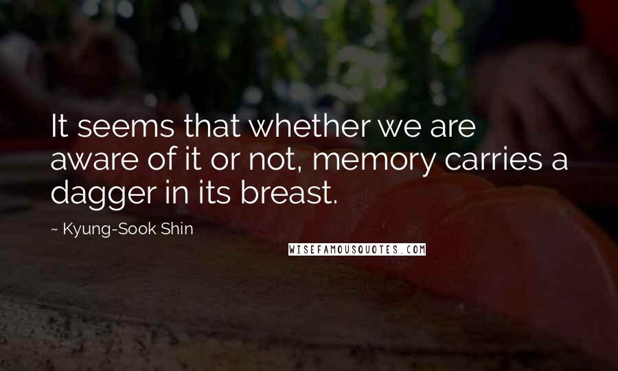 Kyung-Sook Shin Quotes: It seems that whether we are aware of it or not, memory carries a dagger in its breast.