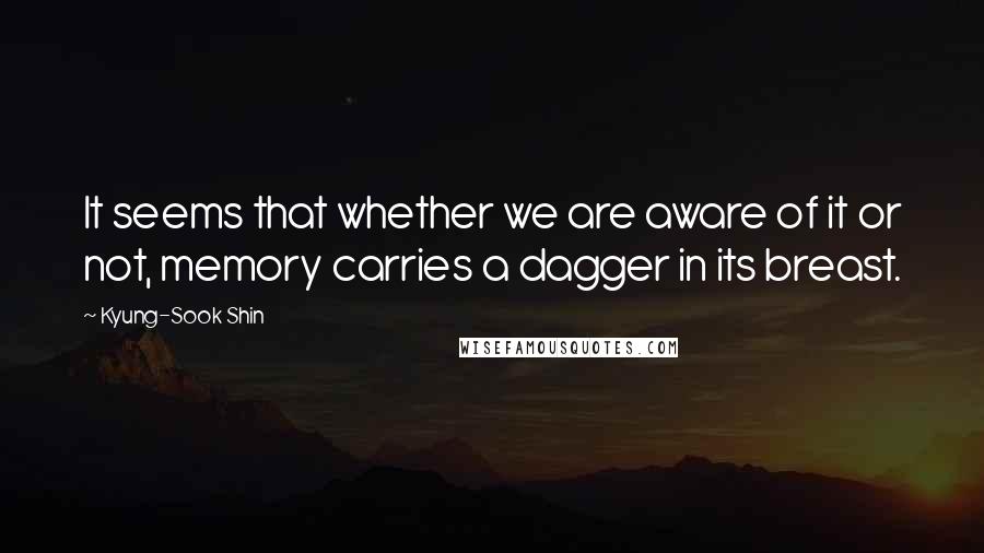 Kyung-Sook Shin Quotes: It seems that whether we are aware of it or not, memory carries a dagger in its breast.