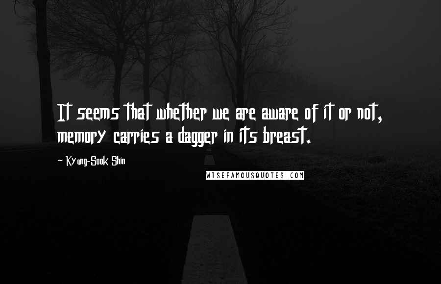 Kyung-Sook Shin Quotes: It seems that whether we are aware of it or not, memory carries a dagger in its breast.