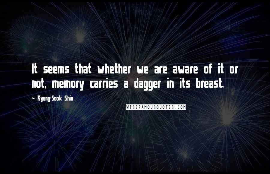 Kyung-Sook Shin Quotes: It seems that whether we are aware of it or not, memory carries a dagger in its breast.